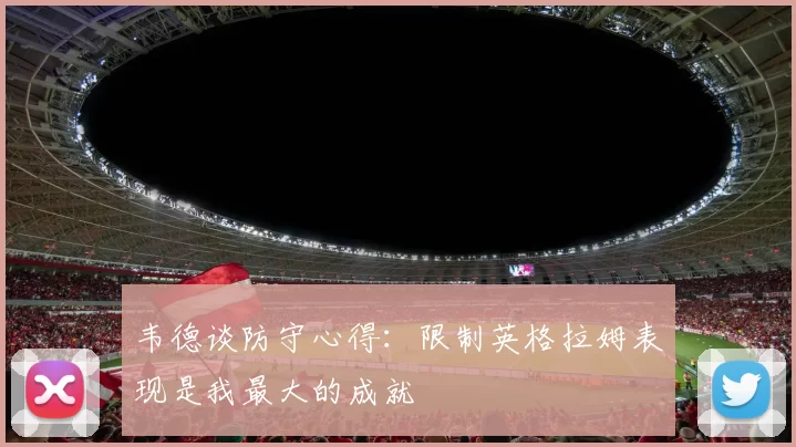 韦德谈防守心得：限制英格拉姆表现是我最大的成就