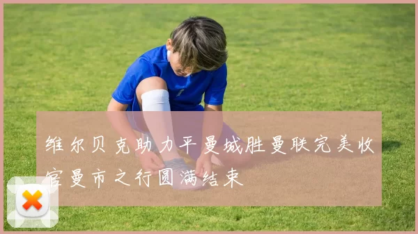 维尔贝克助力平曼城胜曼联完美收官曼市之行圆满结束