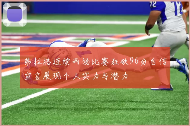 弗拉格连续两场比赛狂砍96分自信宣言展现个人实力与潜力