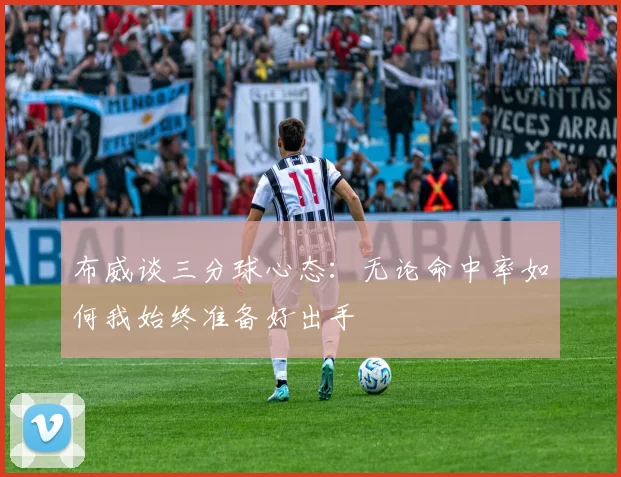 布威谈三分球心态：无论命中率如何我始终准备好出手