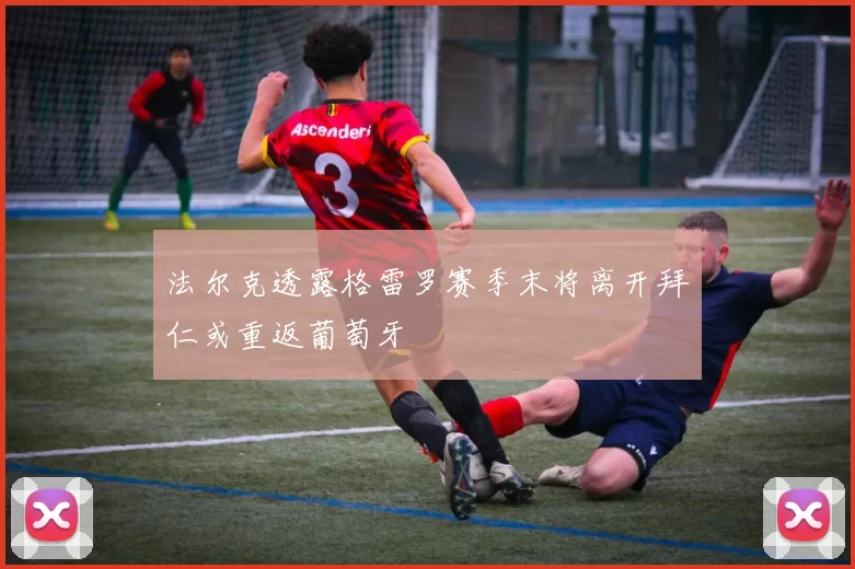 法尔克透露格雷罗赛季末将离开拜仁或重返葡萄牙