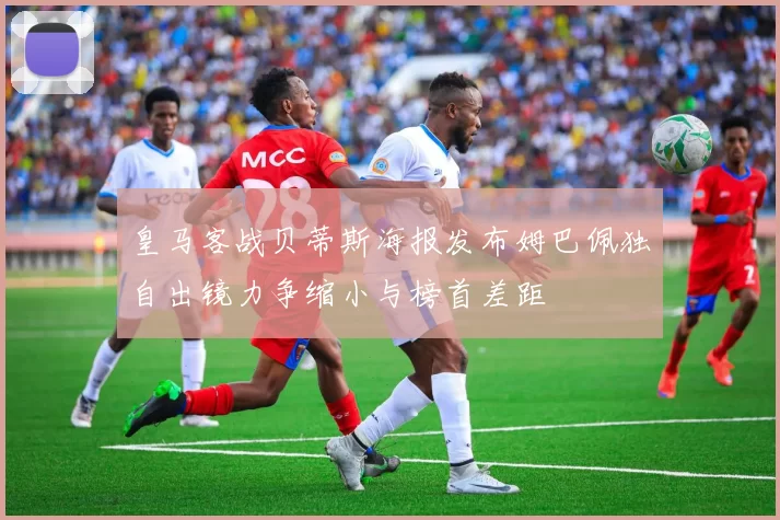 皇马客战贝蒂斯海报发布姆巴佩独自出镜力争缩小与榜首差距