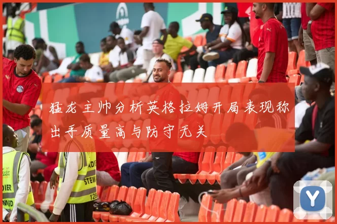 猛龙主帅分析英格拉姆开局表现称出手质量高与防守无关