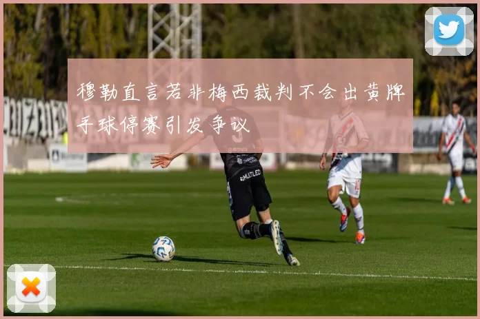 穆勒直言若非梅西裁判不会出黄牌手球停赛引发争议