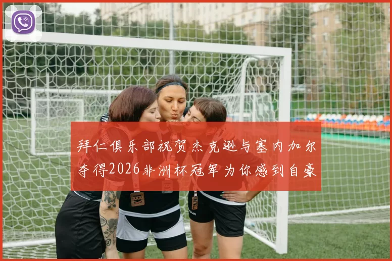 拜仁俱乐部祝贺杰克逊与塞内加尔夺得2026非洲杯冠军为你感到自豪