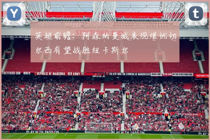 英超前瞻：阿森纳曼城表现堪忧切尔西有望战胜纽卡斯尔