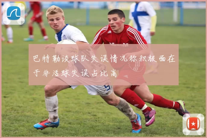 巴特勒谈球队失误情况称积极面在于非活球失误占比高