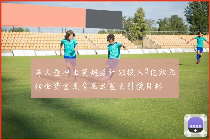 考文垂冲击英超后计划投入2亿欧元转会资金麦肯尼成重点引援目标