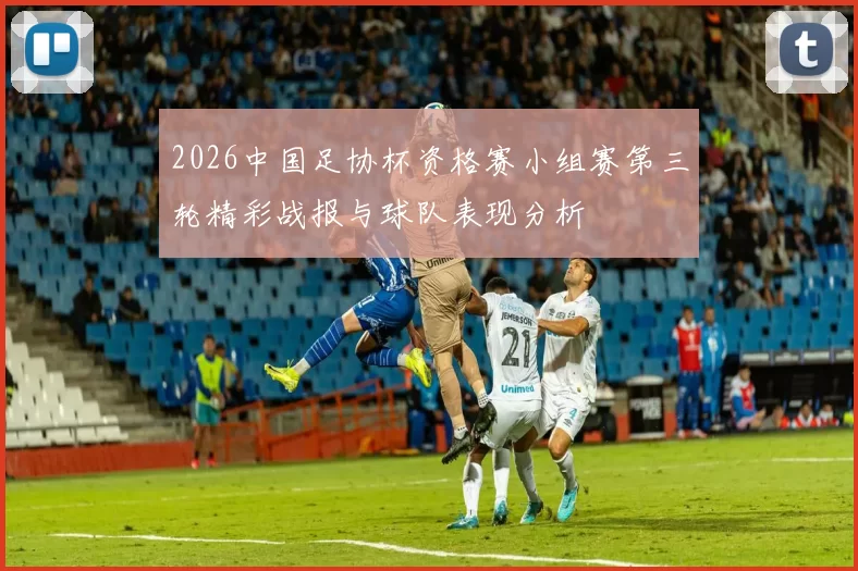 2026中国足协杯资格赛小组赛第三轮精彩战报与球队表现分析