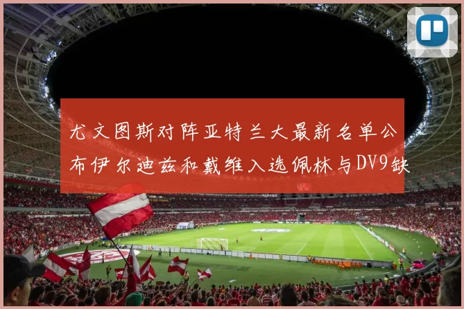 尤文图斯对阵亚特兰大最新名单公布伊尔迪兹和戴维入选佩林与DV9缺席