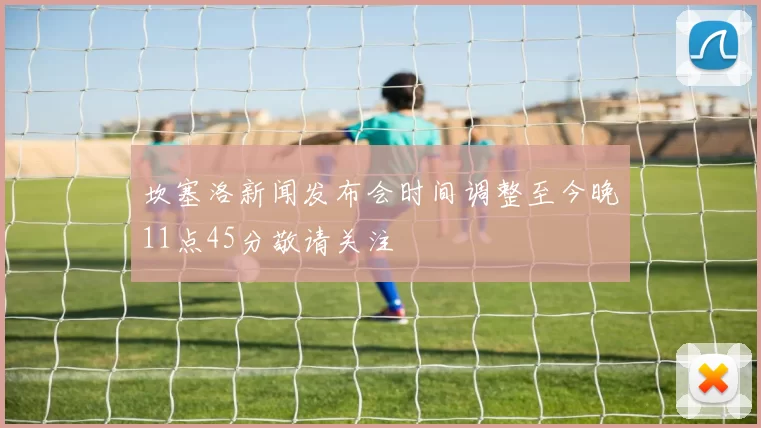 坎塞洛新闻发布会时间调整至今晚11点45分敬请关注