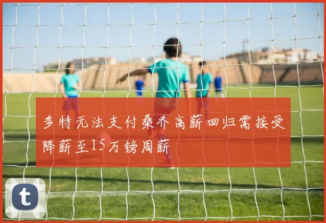 多特无法支付桑乔高薪回归需接受降薪至15万镑周薪
