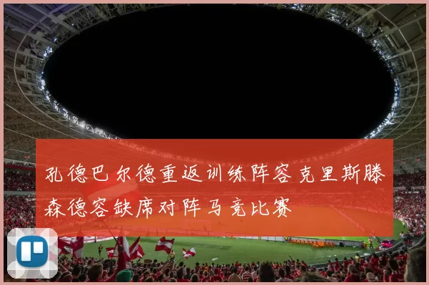 孔德巴尔德重返训练阵容克里斯滕森德容缺席对阵马竞比赛