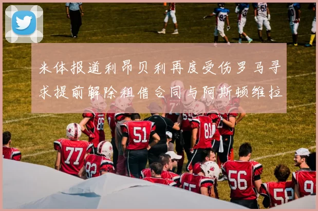 米体报道利昂贝利再度受伤罗马寻求提前解除租借合同与阿斯顿维拉接洽